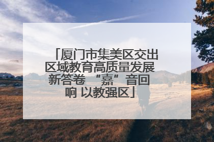 厦门市集美区交出区域教育高质量发展新答卷 “嘉”音回响 以教强区